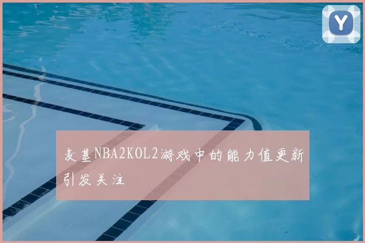 麦基NBA2KOL2游戏中的能力值更新引发关注