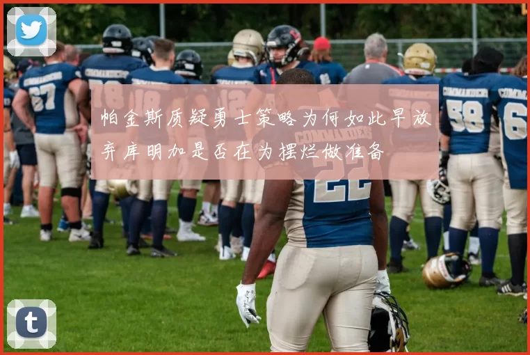 帕金斯质疑勇士策略为何如此早放弃库明加是否在为摆烂做准备