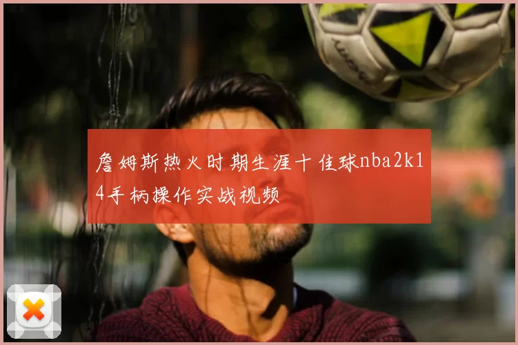 詹姆斯热火时期生涯十佳球nba2k14手柄操作实战视频
