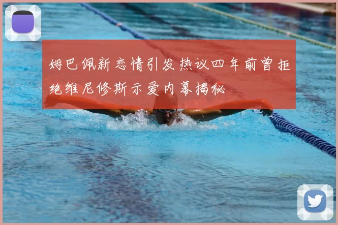姆巴佩新恋情引发热议四年前曾拒绝维尼修斯示爱内幕揭秘