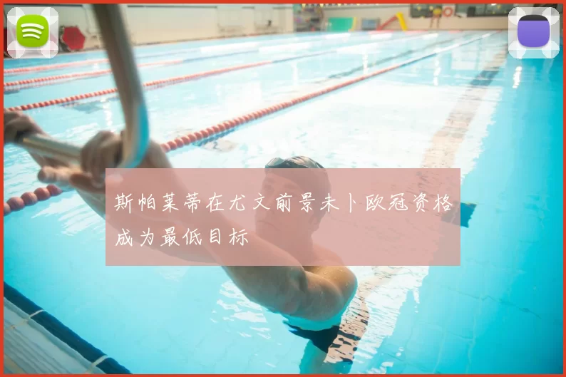 斯帕莱蒂在尤文前景未卜欧冠资格成为最低目标