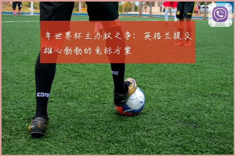 年世界杯主办权之争:英格兰提交雄心勃勃的竞标方案