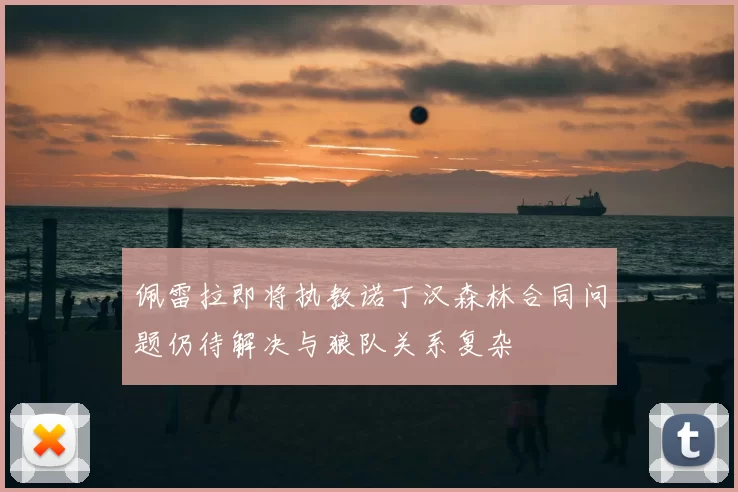 佩雷拉即将执教诺丁汉森林合同问题仍待解决与狼队关系复杂