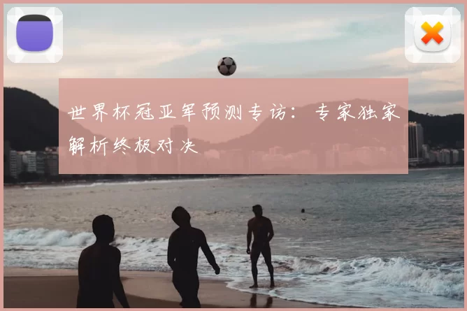世界杯冠亚军预测专访:专家独家解析终极对决