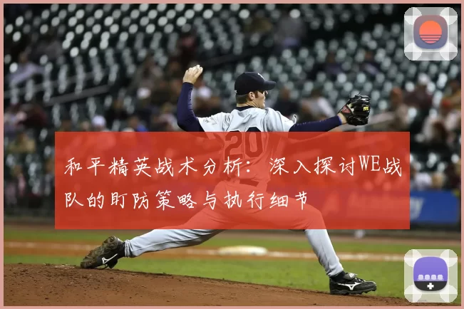 和平精英战术分析:深入探讨WE战队的盯防策略与执行细节
