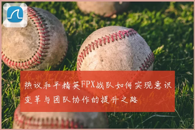 热议和平精英FPX战队如何实现意识变革与团队协作的提升之路