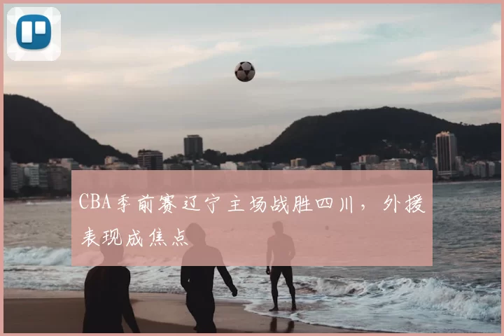 CBA季前赛辽宁主场战胜四川，外援表现成焦点