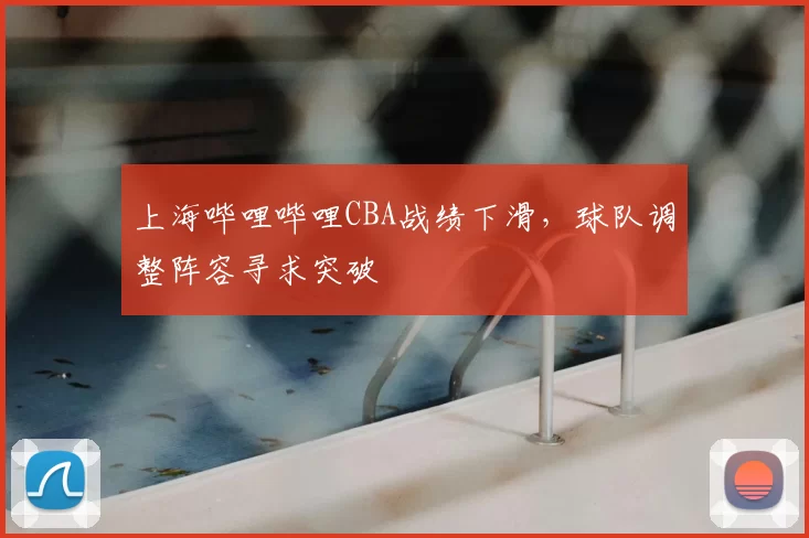 上海哔哩哔哩CBA战绩下滑,球队调整阵容寻求突破