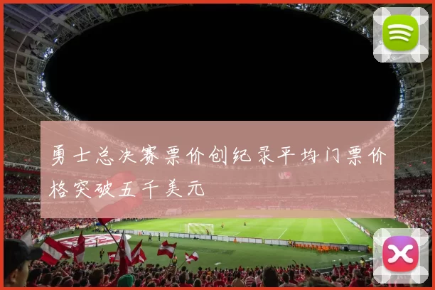 勇士总决赛票价创纪录平均门票价格突破五千美元