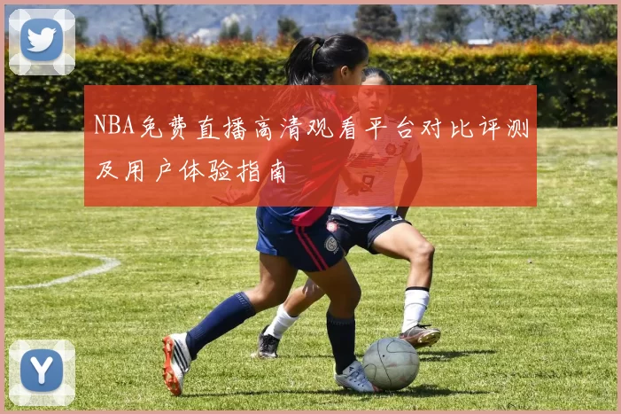 NBA免费直播高清观看平台对比评测及用户体验指南
