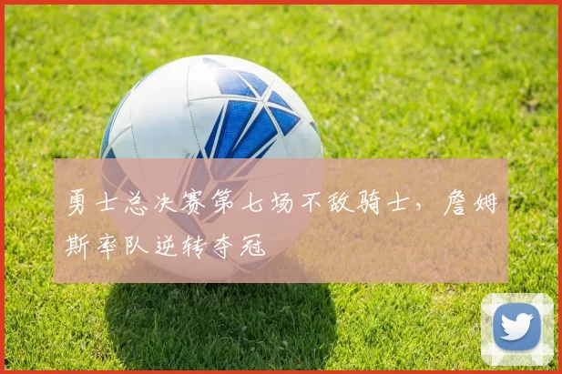 勇士总决赛第七场不敌骑士,詹姆斯率队逆转夺冠