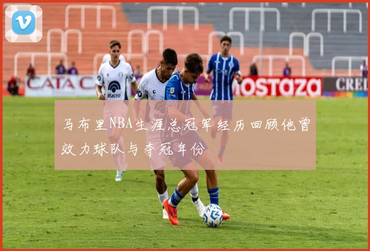 马布里NBA生涯总冠军经历回顾他曾效力球队与夺冠年份