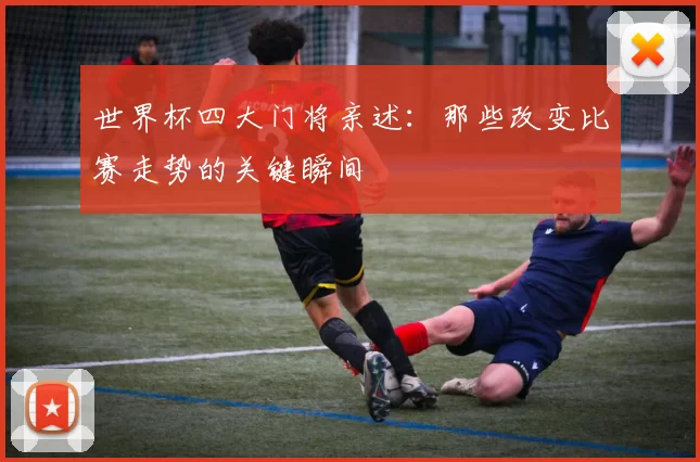 世界杯四大门将亲述：那些改变比赛走势的关键瞬间