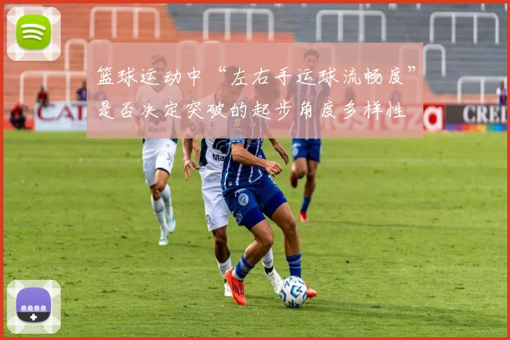 篮球运动中“左右手运球流畅度”是否决定突破的起步角度多样性
