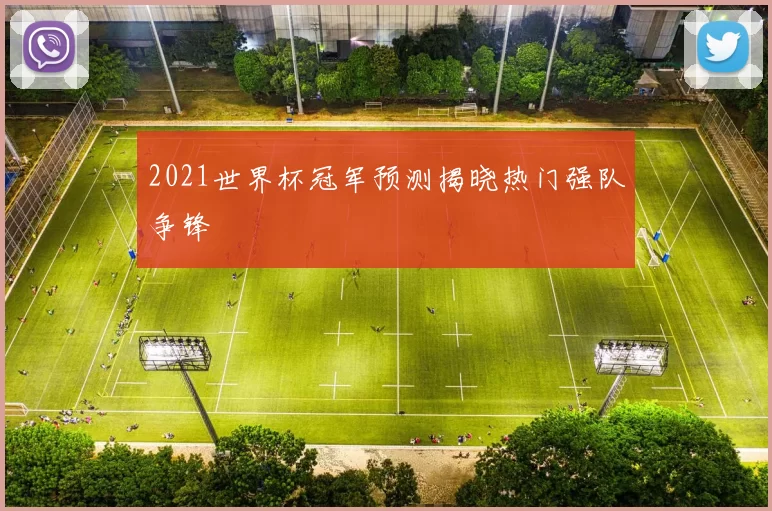 2021世界杯冠军预测揭晓热门强队争锋