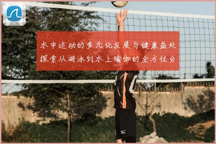 水中运动的多元化发展与健康益处探索从游泳到水上瑜伽的全方位分析