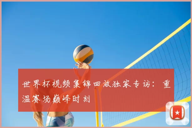 世界杯视频集锦回放独家专访:重温赛场巅峰时刻