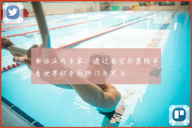 专访业内专家:透过淘宝彩票赔率看世界杯夺冠热门与黑马