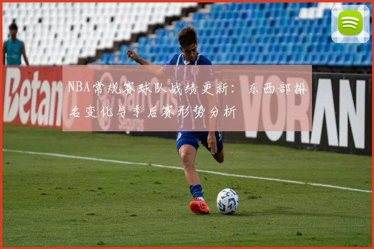 NBA常规赛球队战绩更新:东西部排名变化与季后赛形势分析