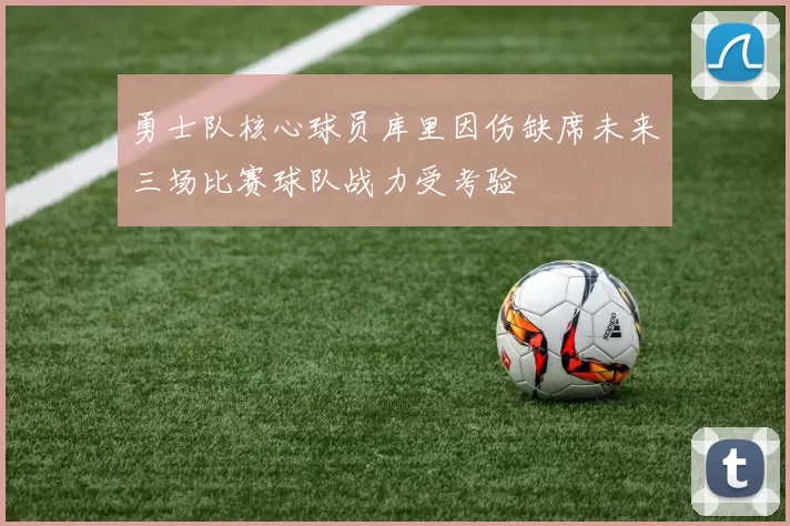 勇士队核心球员库里因伤缺席未来三场比赛球队战力受考验