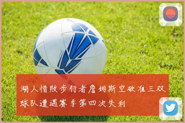 湖人惜败步行者詹姆斯空砍准三双球队遭遇赛季第四次失利