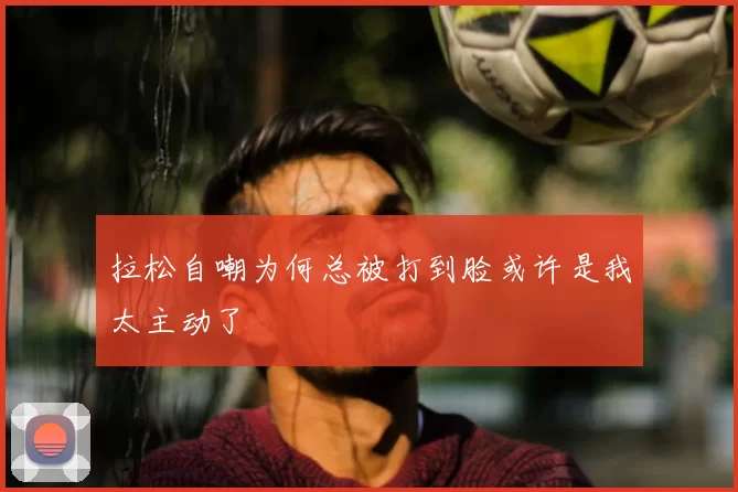 拉松自嘲为何总被打到脸或许是我太主动了