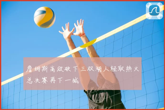 詹姆斯高效砍下三双湖人轻取热火总决赛再下一城