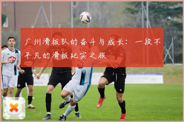广州滑板队的奋斗与成长:一段不平凡的滑板纪实之旅