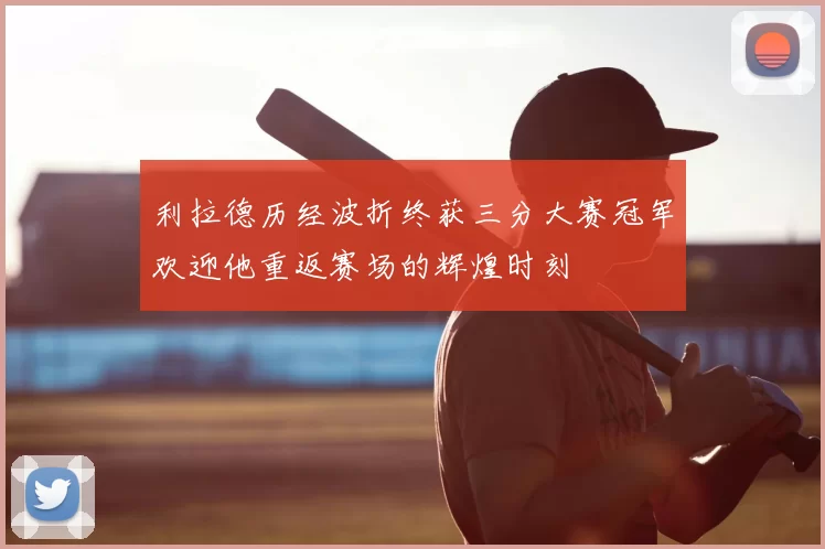 利拉德历经波折终获三分大赛冠军欢迎他重返赛场的辉煌时刻