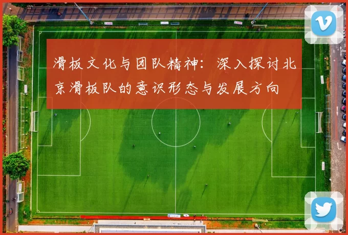 滑板文化与团队精神:深入探讨北京滑板队的意识形态与发展方向