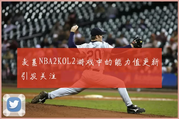 麦基NBA2KOL2游戏中的能力值更新引发关注
