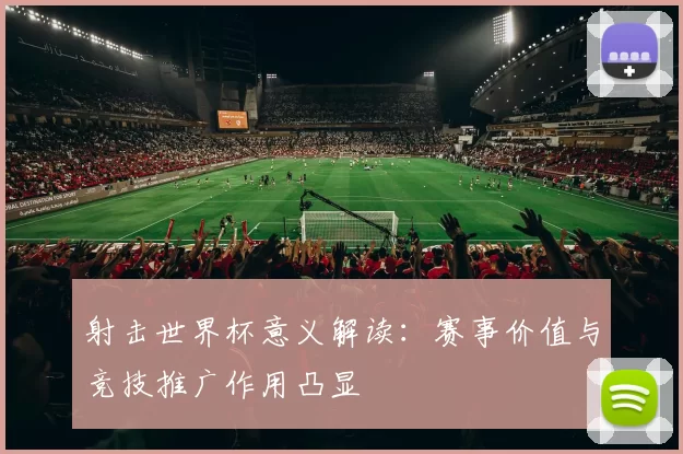 射击世界杯意义解读：赛事价值与竞技推广作用凸显