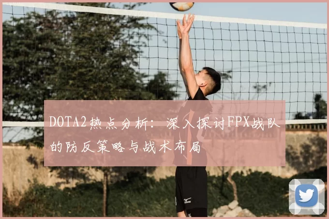DOTA2热点分析:深入探讨FPX战队的防反策略与战术布局