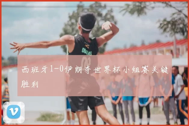 西班牙1-0伊朗夺世界杯小组赛关键胜利