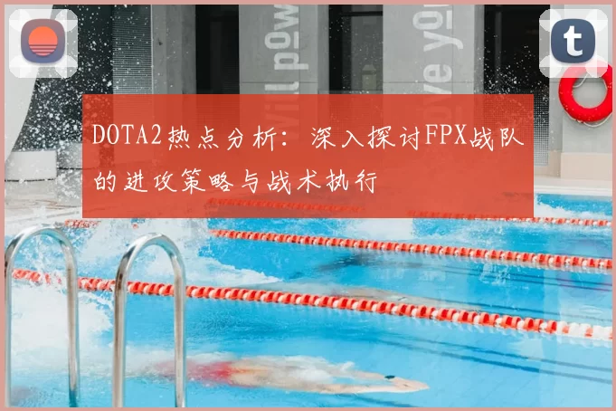 DOTA2热点分析：深入探讨FPX战队的进攻策略与战术执行