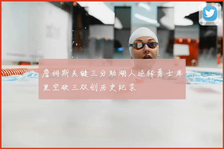 詹姆斯关键三分助湖人逆转勇士库里空砍三双创历史纪录