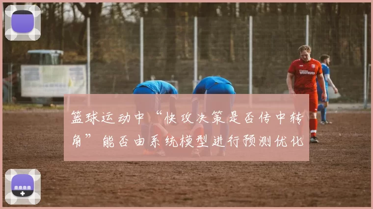 篮球运动中“快攻决策是否传中转角”能否由系统模型进行预测优化