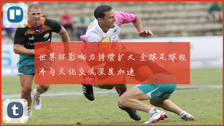 世界杯影响力持续扩大 全球足球经济与文化交流深度加速