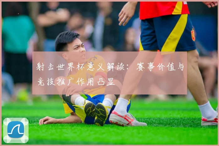 射击世界杯意义解读：赛事价值与竞技推广作用凸显