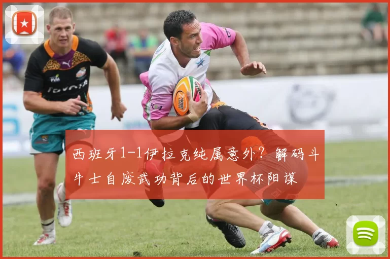 西班牙1-1伊拉克纯属意外？解码斗牛士自废武功背后的世界杯阳谋