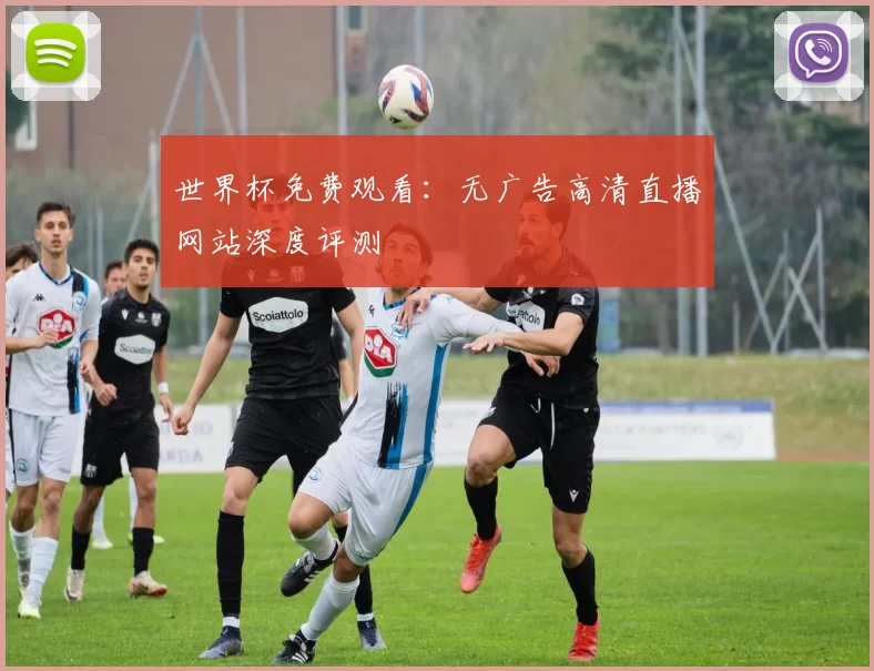 世界杯免费观看:无广告高清直播网站深度评测