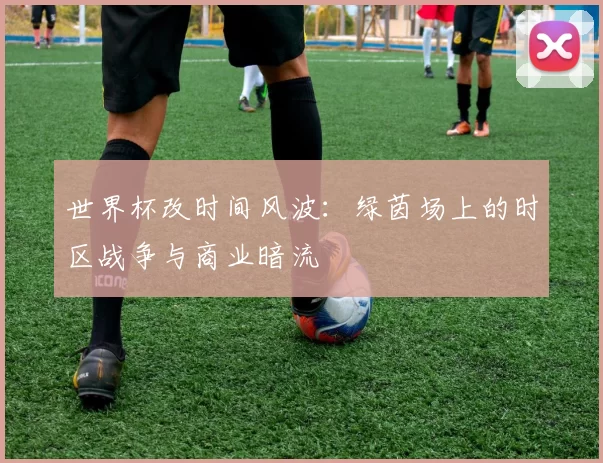 世界杯改时间风波:绿茵场上的时区战争与商业暗流