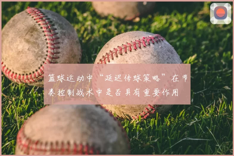 篮球运动中“延迟传球策略”在节奏控制战术中是否具有重要作用