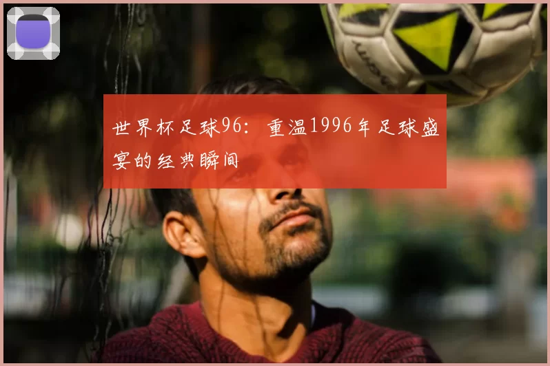 世界杯足球96：重温1996年足球盛宴的经典瞬间