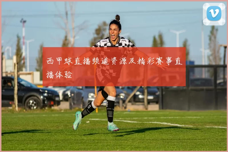 西甲球直播频道资源及精彩赛事直播体验