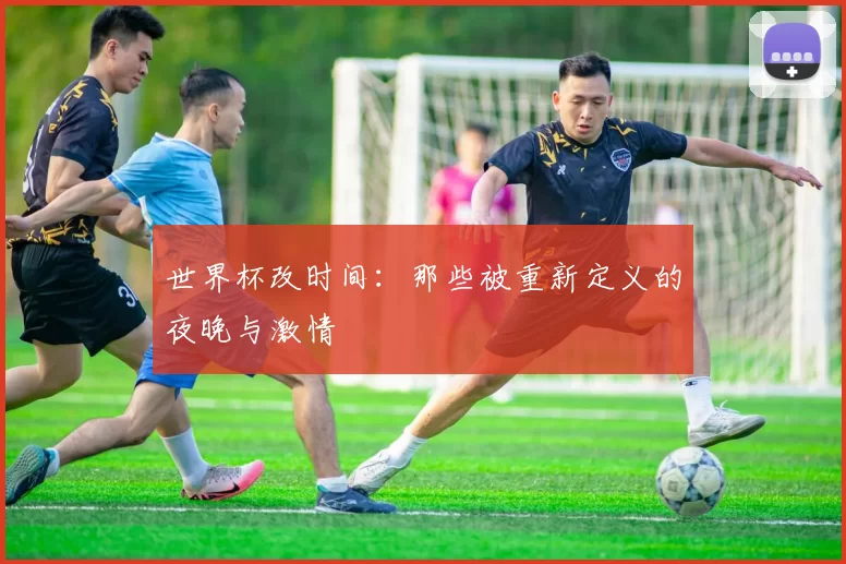 世界杯改时间:那些被重新定义的夜晚与激情