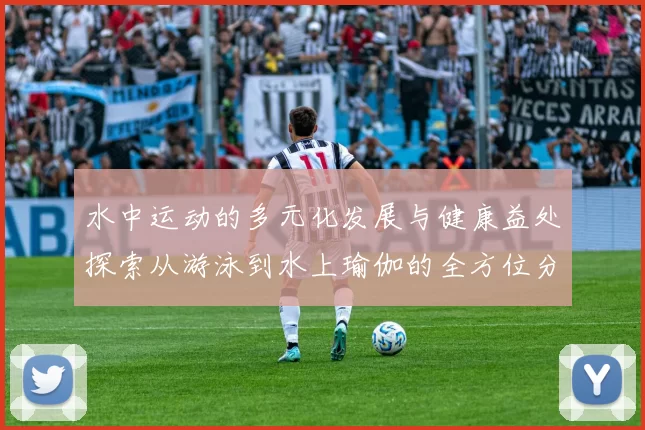水中运动的多元化发展与健康益处探索从游泳到水上瑜伽的全方位分析