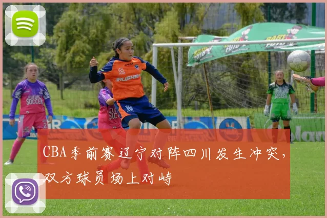 CBA季前赛辽宁对阵四川发生冲突,双方球员场上对峙