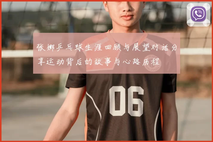 张娜乒乓球生涯回顾与展望对话分享运动背后的故事与心路历程