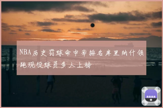 NBA历史罚球命中率排名库里纳什领跑现役球员多人上榜